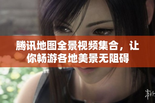 腾讯地图全景视频集合，让你畅游各地美景无阻碍