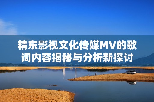 精东影视文化传媒MV的歌词内容揭秘与分析新探讨