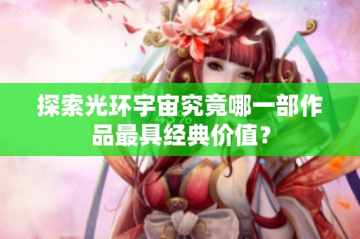 探索光环宇宙究竟哪一部作品最具经典价值？