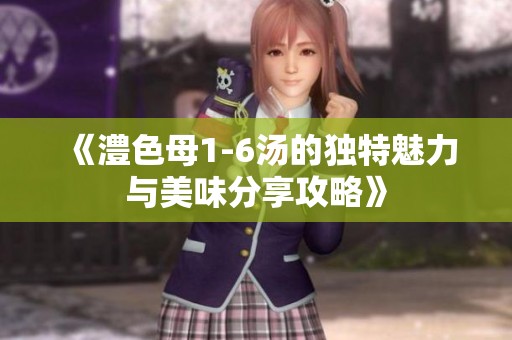 《澧色母1-6汤的独特魅力与美味分享攻略》