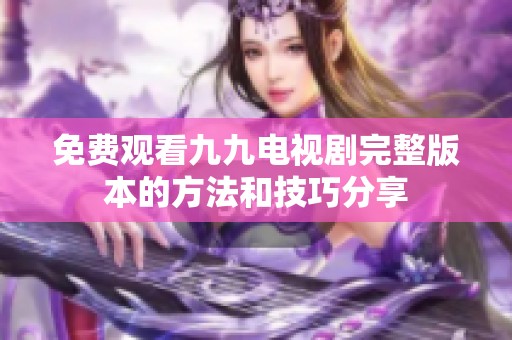 免费观看九九电视剧完整版本的方法和技巧分享