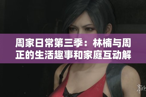 周家日常第三季：林楠与周正的生活趣事和家庭互动解析