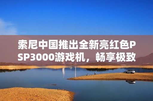 索尼中国推出全新亮红色PSP3000游戏机，畅享极致游戏体验