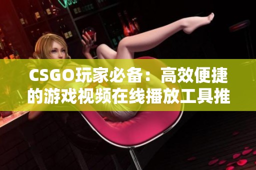 CSGO玩家必备：高效便捷的游戏视频在线播放工具推荐