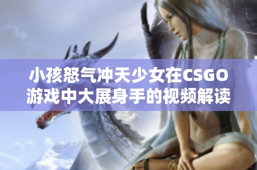 小孩怒气冲天少女在CSGO游戏中大展身手的视频解读