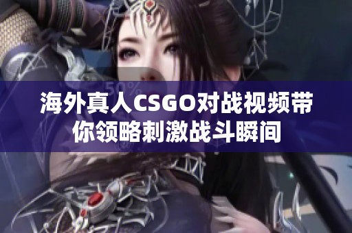 海外真人CSGO对战视频带你领略刺激战斗瞬间