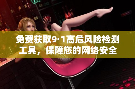 免费获取9·1高危风险检测工具，保障您的网络安全