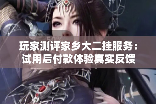 玩家测评家乡大二挂服务：试用后付款体验真实反馈
