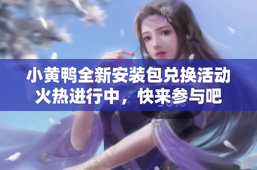 小黄鸭全新安装包兑换活动火热进行中，快来参与吧