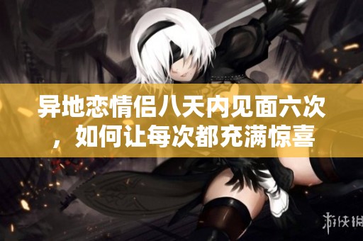 异地恋情侣八天内见面六次，如何让每次都充满惊喜