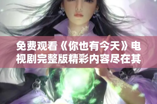 免费观看《你也有今天》电视剧完整版精彩内容尽在其中