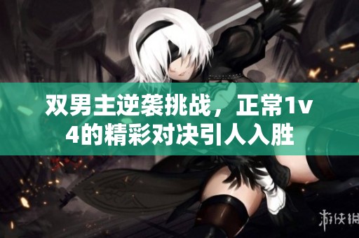 双男主逆袭挑战，正常1v4的精彩对决引人入胜