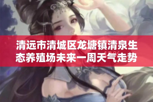 清远市清城区龙塘镇清泉生态养殖场未来一周天气走势分析