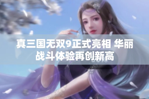 真三国无双9正式亮相 华丽战斗体验再创新高