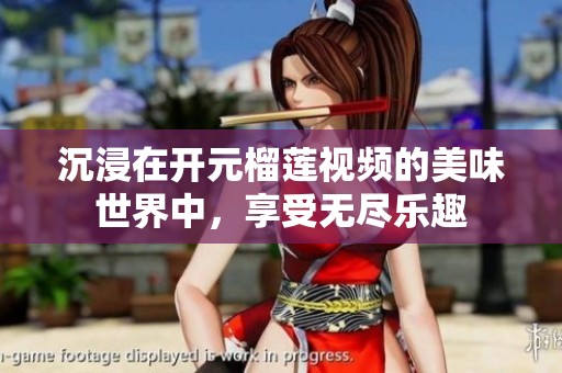 沉浸在开元榴莲视频的美味世界中，享受无尽乐趣