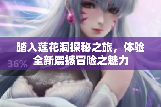 踏入莲花洞探秘之旅，体验全新震撼冒险之魅力
