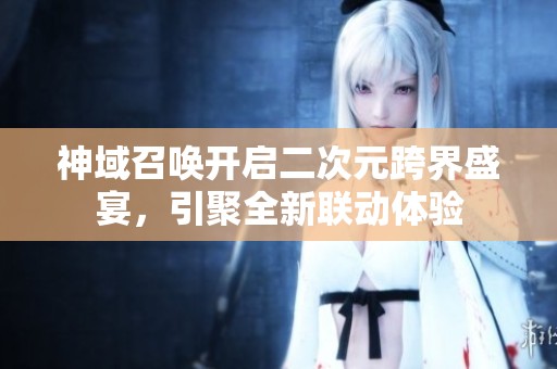 神域召唤开启二次元跨界盛宴，引聚全新联动体验
