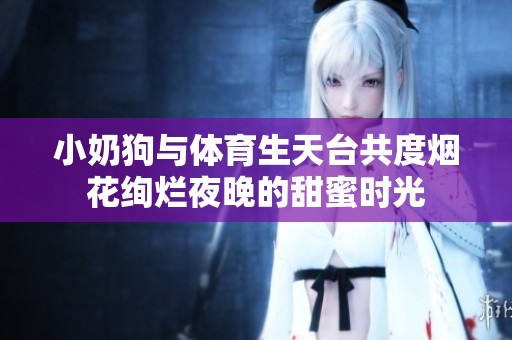 小奶狗与体育生天台共度烟花绚烂夜晚的甜蜜时光