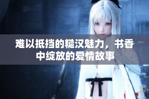 难以抵挡的糙汉魅力，书香中绽放的爱情故事