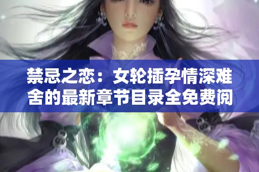 禁忌之恋：女轮插孕情深难舍的最新章节目录全免费阅读