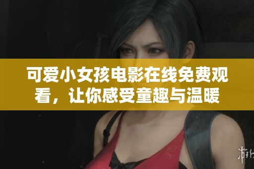 可爱小女孩电影在线免费观看，让你感受童趣与温暖