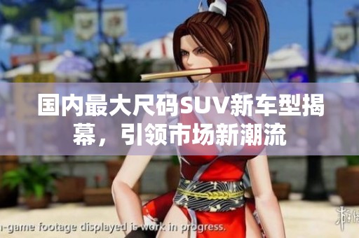 国内最大尺码SUV新车型揭幕，引领市场新潮流