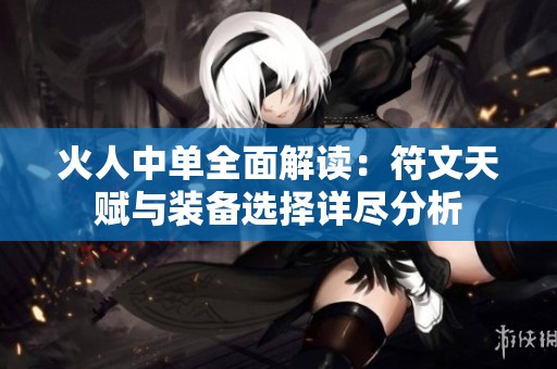 火人中单全面解读：符文天赋与装备选择详尽分析