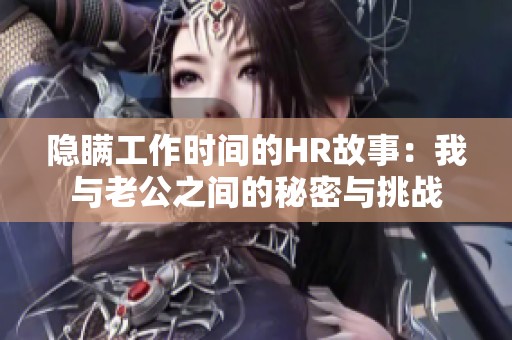 隐瞒工作时间的HR故事：我与老公之间的秘密与挑战