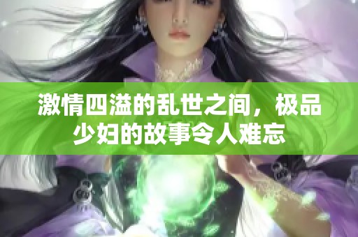 激情四溢的乱世之间，极品少妇的故事令人难忘