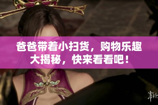 爸爸带着小扫货，购物乐趣大揭秘，快来看看吧！