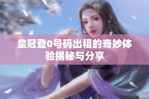 皇冠登0号码出租的奇妙体验揭秘与分享