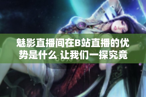 魅影直播间在B站直播的优势是什么 让我们一探究竟
