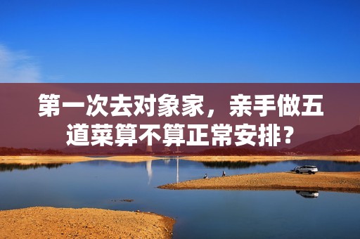 第一次去对象家，亲手做五道菜算不算正常安排？
