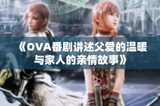《OVA番剧讲述父爱的温暖与家人的亲情故事》