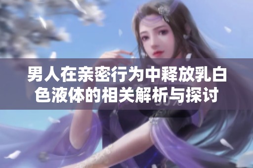 男人在亲密行为中释放乳白色液体的相关解析与探讨