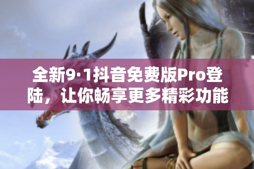 全新9·1抖音免费版Pro登陆，让你畅享更多精彩功能