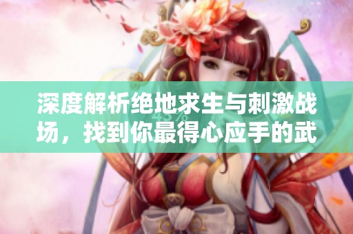 深度解析绝地求生与刺激战场，找到你最得心应手的武器装备