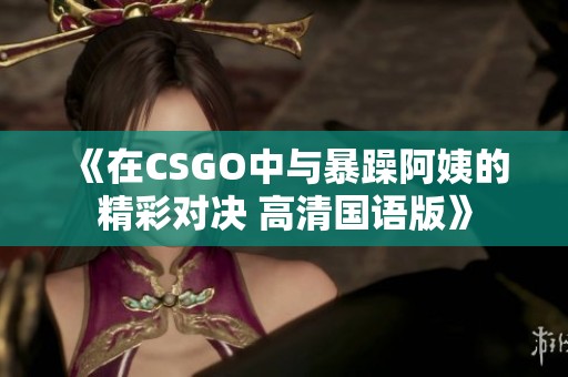 《在CSGO中与暴躁阿姨的精彩对决 高清国语版》