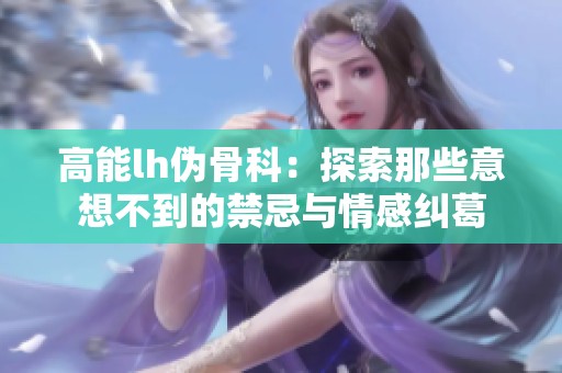 高能lh伪骨科：探索那些意想不到的禁忌与情感纠葛