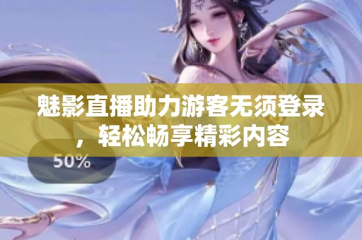 魅影直播助力游客无须登录，轻松畅享精彩内容