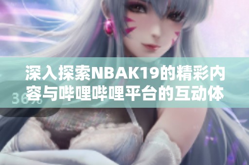 深入探索NBAK19的精彩内容与哔哩哔哩平台的互动体验