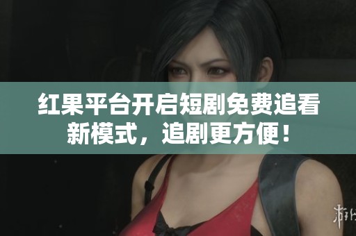 红果平台开启短剧免费追看新模式，追剧更方便！