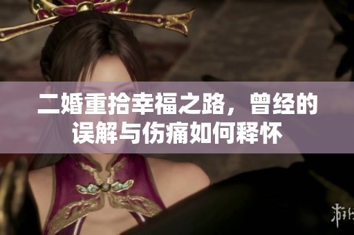 二婚重拾幸福之路，曾经的误解与伤痛如何释怀