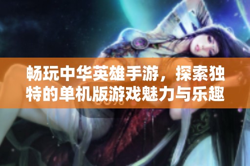 畅玩中华英雄手游，探索独特的单机版游戏魅力与乐趣