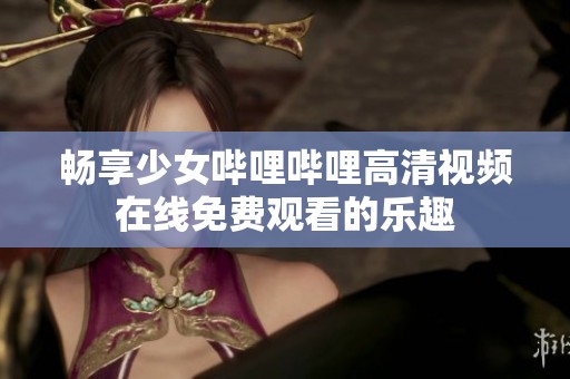 畅享少女哔哩哔哩高清视频在线免费观看的乐趣