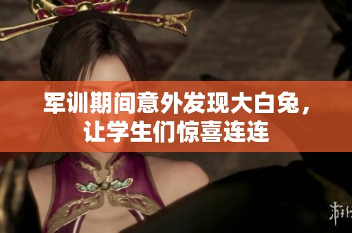 军训期间意外发现大白兔，让学生们惊喜连连