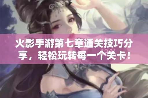 火影手游第七章通关技巧分享，轻松玩转每一个关卡！
