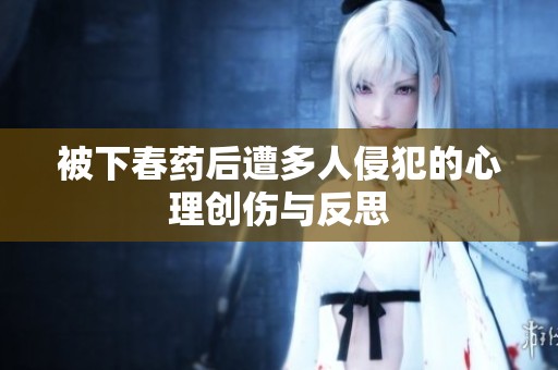 被下春药后遭多人侵犯的心理创伤与反思