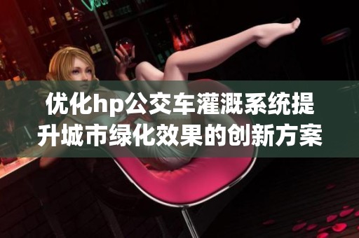 优化hp公交车灌溉系统提升城市绿化效果的创新方案