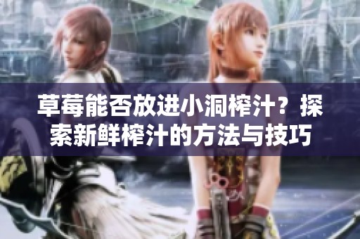 草莓能否放进小洞榨汁？探索新鲜榨汁的方法与技巧